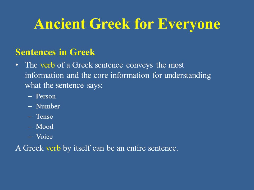 Ancient Greek for Everyone Sentences in Greek The verb of a Greek sentence conveys the most information and the core information for understanding what the sentence says: – Person – Number – Tense – Mood – Voice A Greek verb by itself can be an entire sentence.
