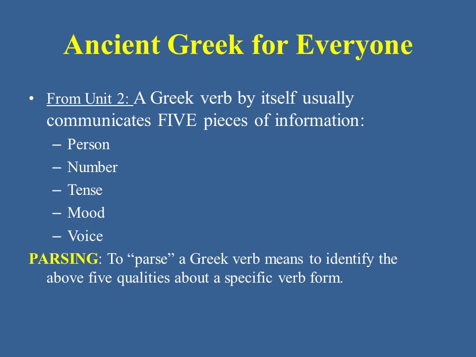 Ancient Greek for Everyone From Unit 2: A Greek verb by itself usually communicates FIVE pieces of information: – Person – Number – Tense – Mood – Voice PARSING: To parse a Greek verb means to identify the above five qualities about a specific verb form.