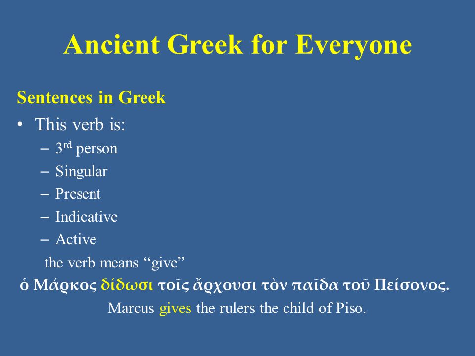 Ancient Greek for Everyone Sentences in Greek This verb is: – 3 rd person – Singular – Present – Indicative – Active the verb means give ὁ Μάρκος δίδωσι τοῖς ἄρχουσι τὸν παῖδα τοῦ Πείσονος.