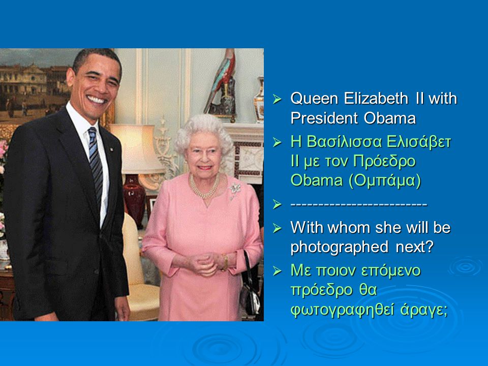  Queen Elizabeth II with President Obama  Η Βασίλισσα Ελισάβετ ΙΙ με τον Πρόεδρο Obama (Ομπάμα)   With whom she will be photographed next.