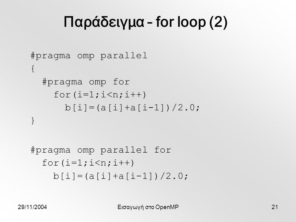 29/11/2004Εισαγωγή στο OpenMP21 Παράδειγμα – for loop (2) #pragma omp parallel for for(i=1;i<n;i++) b[i]=(a[i]+a[i-1])/2.0; #pragma omp parallel { #pragma omp for for(i=1;i<n;i++) b[i]=(a[i]+a[i-1])/2.0; }