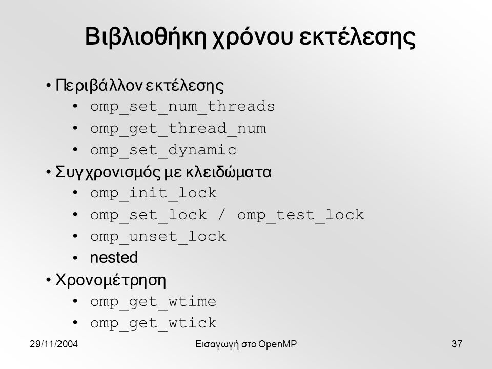 29/11/2004Εισαγωγή στο OpenMP37 Περιβάλλον εκτέλεσης omp_set_num_threads omp_get_thread_num omp_set_dynamic Συγχρονισμός με κλειδώματα omp_init_lock omp_set_lock / omp_test_lock omp_unset_lock nested Χρονομέτρηση omp_get_wtime omp_get_wtick Βιβλιοθήκη χρόνου εκτέλεσης