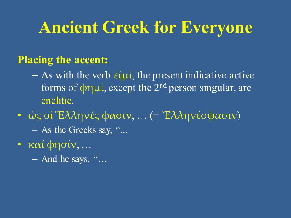 Ancient Greek for Everyone Placing the accent: – As with the verb εἰμί, the present indicative active forms of φημί, except the 2 nd person singular, are enclitic.