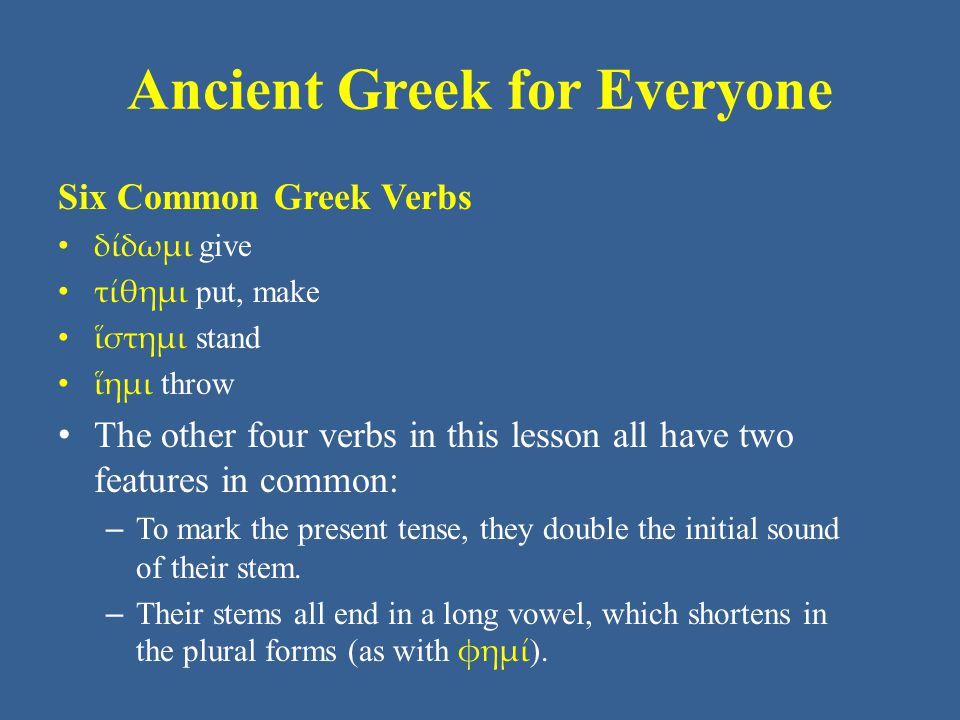 Ancient Greek for Everyone Six Common Greek Verbs δίδωμι give τίθημι put, make ἵστημι stand ἵημι throw The other four verbs in this lesson all have two features in common: – To mark the present tense, they double the initial sound of their stem.