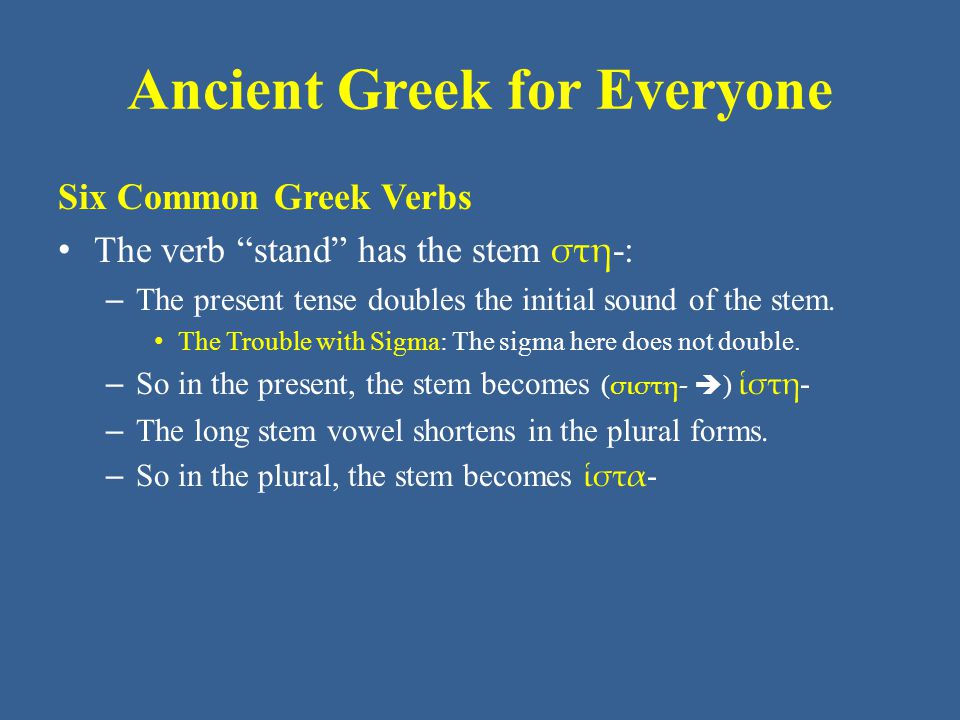Ancient Greek for Everyone Six Common Greek Verbs The verb stand has the stem στη -: – The present tense doubles the initial sound of the stem.