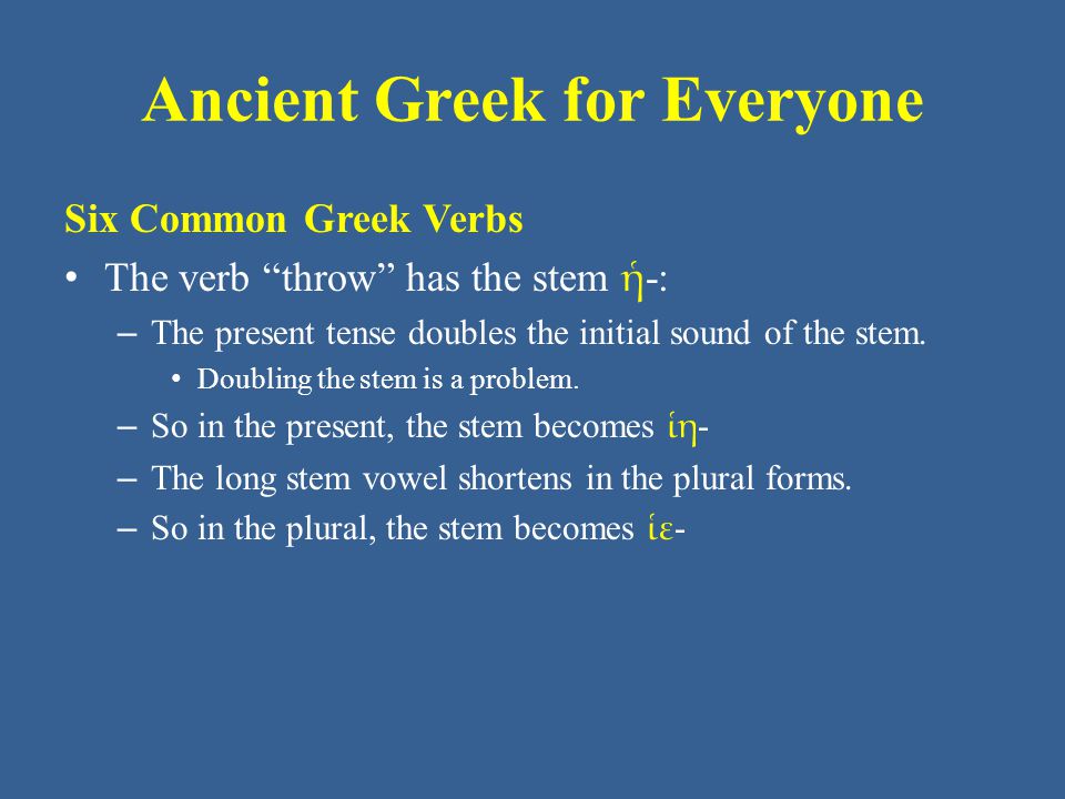Ancient Greek for Everyone Six Common Greek Verbs The verb throw has the stem ἡ -: – The present tense doubles the initial sound of the stem.