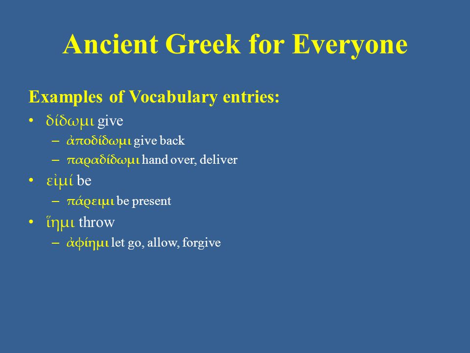 Ancient Greek for Everyone Examples of Vocabulary entries: δίδωμι give – ἀποδίδωμι give back – παραδίδωμι hand over, deliver εἰμί be – πάρειμι be present ἵημι throw – ἀφίημι let go, allow, forgive