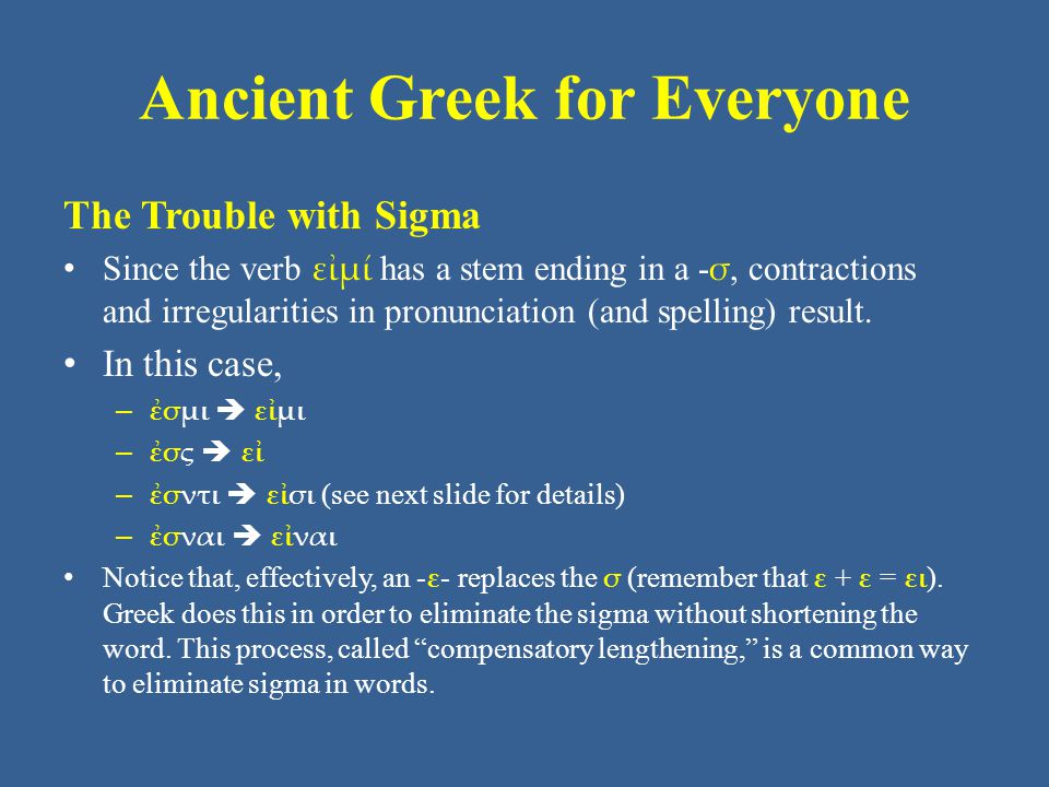Ancient Greek for Everyone The Trouble with Sigma Since the verb εἰμί has a stem ending in a - σ, contractions and irregularities in pronunciation (and spelling) result.