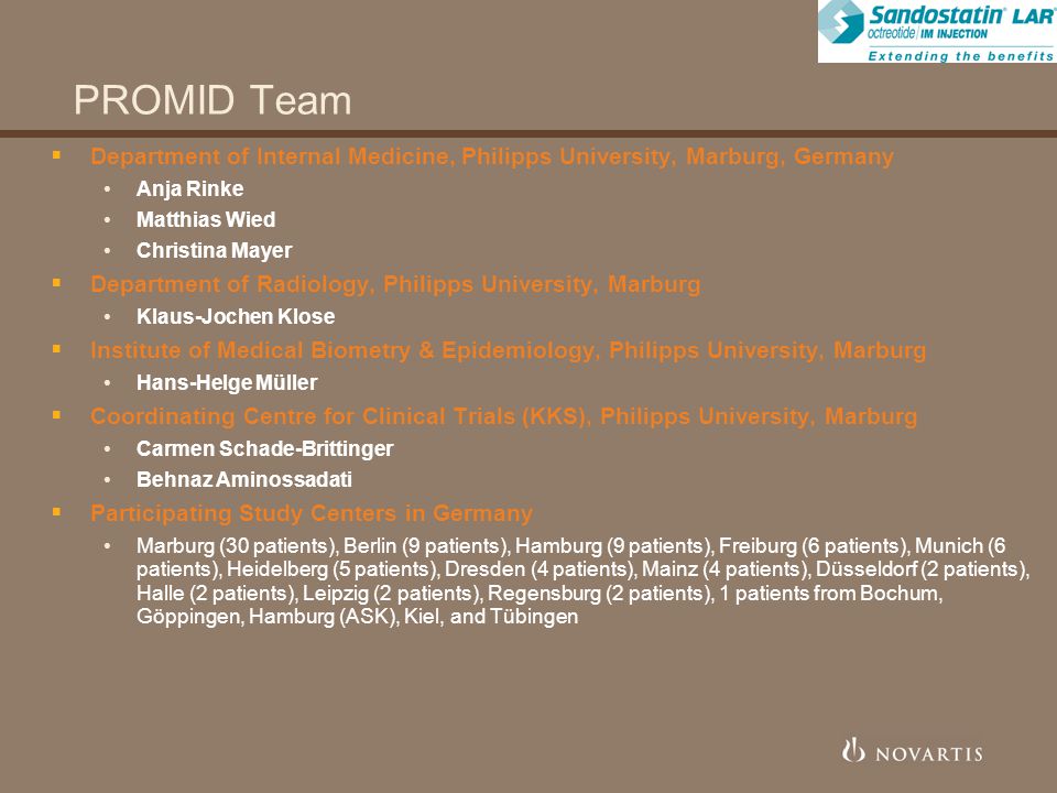 PROMID Team  Department of Internal Medicine, Philipps University, Marburg, Germany Anja Rinke Matthias Wied Christina Mayer  Department of Radiology, Philipps University, Marburg Klaus-Jochen Klose  Institute of Medical Biometry & Epidemiology, Philipps University, Marburg Hans-Helge Müller  Coordinating Centre for Clinical Trials (KKS), Philipps University, Marburg Carmen Schade-Brittinger Behnaz Aminossadati  Participating Study Centers in Germany Marburg (30 patients), Berlin (9 patients), Hamburg (9 patients), Freiburg (6 patients), Munich (6 patients), Heidelberg (5 patients), Dresden (4 patients), Mainz (4 patients), Düsseldorf (2 patients), Halle (2 patients), Leipzig (2 patients), Regensburg (2 patients), 1 patients from Bochum, Göppingen, Hamburg (ASK), Kiel, and Tübingen