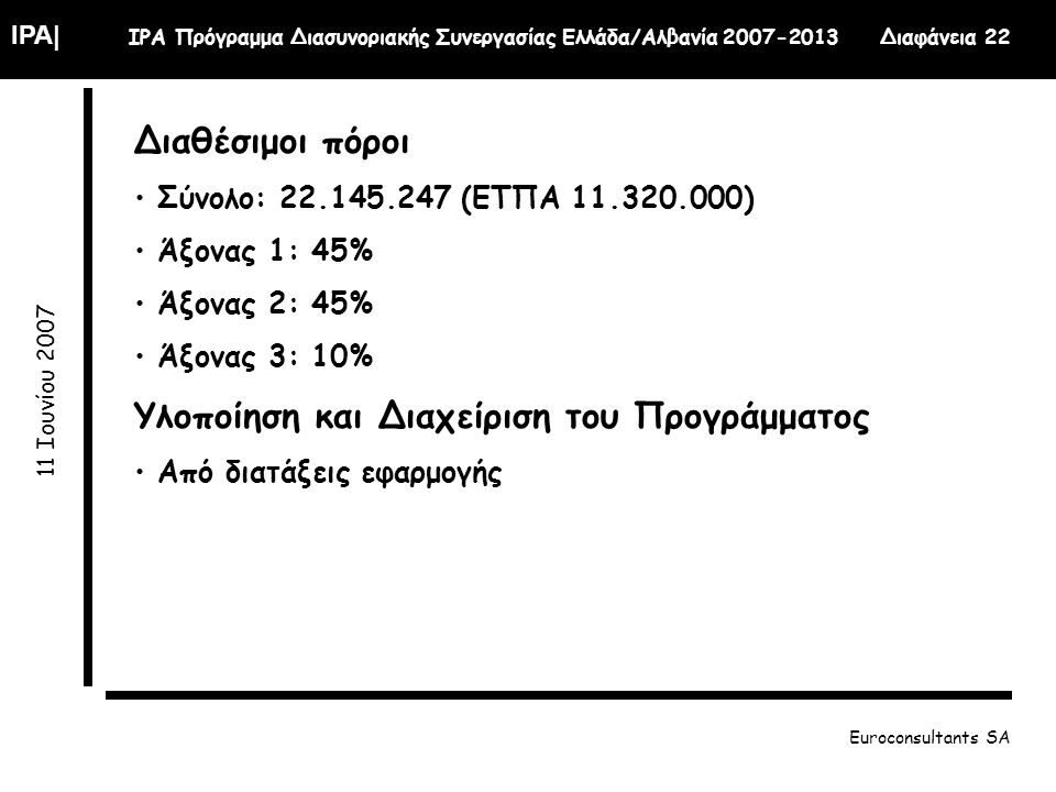 IPA| IPA Πρόγραμμα Διασυνοριακής Συνεργασίας Ελλάδα/Αλβανία Διαφάνεια Ιουνίου 2007 Euroconsultants SA Διαθέσιμοι πόροι Σύνολο: (ΕΤΠΑ ) Άξονας 1: 45% Άξονας 2: 45% Άξονας 3: 10% Υλοποίηση και Διαχείριση του Προγράμματος Από διατάξεις εφαρμογής