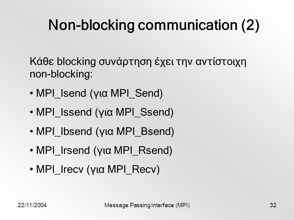 22/11/2004Message Passing Interface (MPI)32 Non-blocking communication (2) Κάθε blocking συνάρτηση έχει την αντίστοιχη non-blocking: MPI_Isend (για MPI_Send) MPI_Issend (για MPI_Ssend) MPI_Ibsend (για MPI_Bsend) MPI_Irsend (για MPI_Rsend) MPI_Irecv (για MPI_Recv)