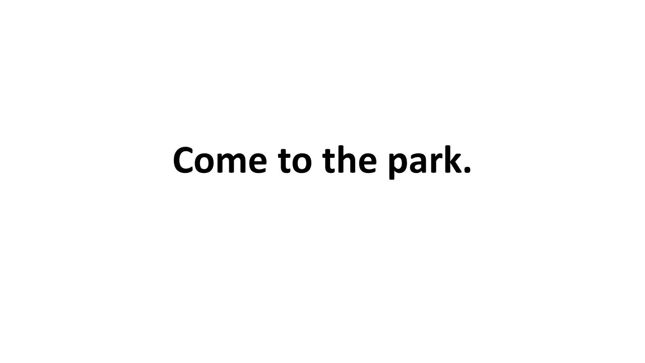 Come to the park.