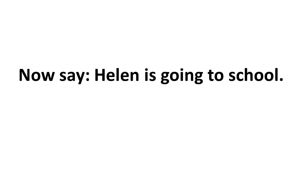 Now say: Helen is going to school.