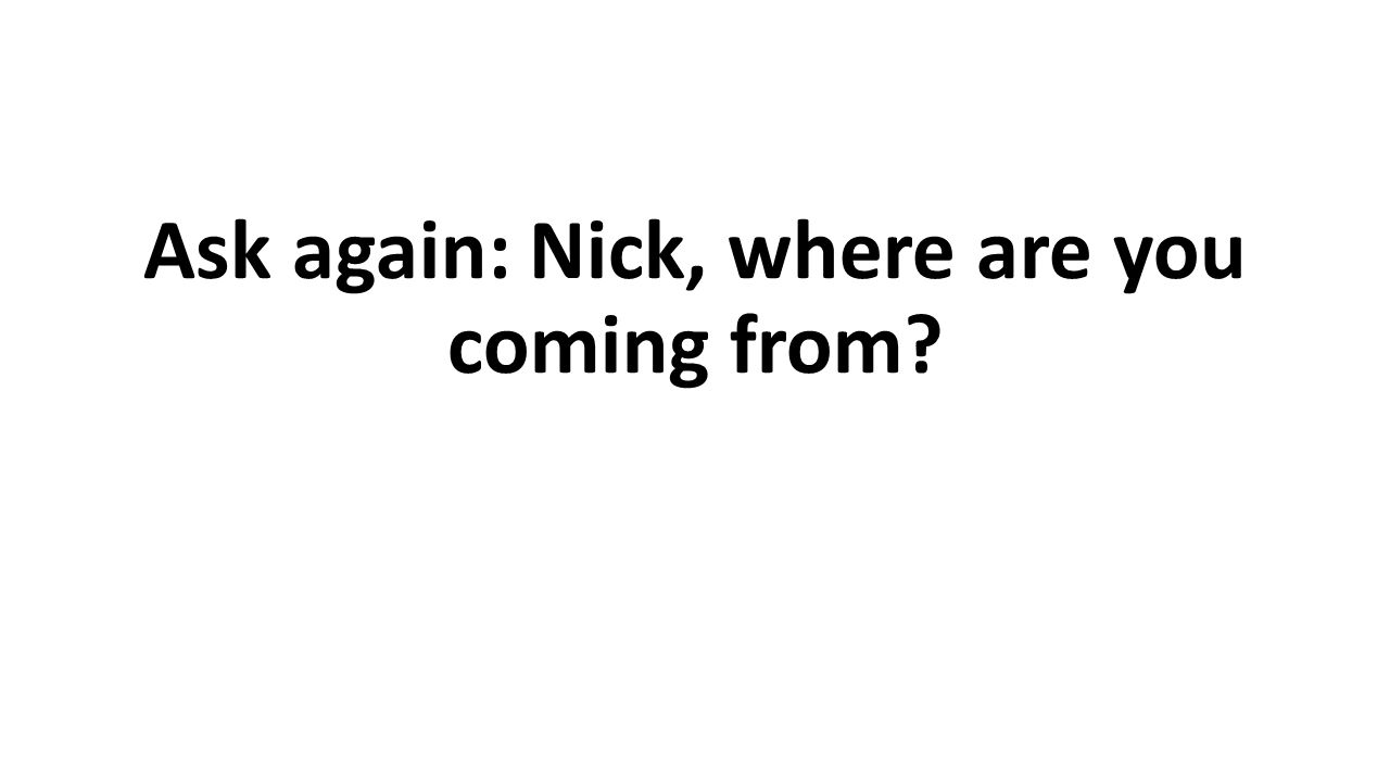 Ask again: Nick, where are you coming from