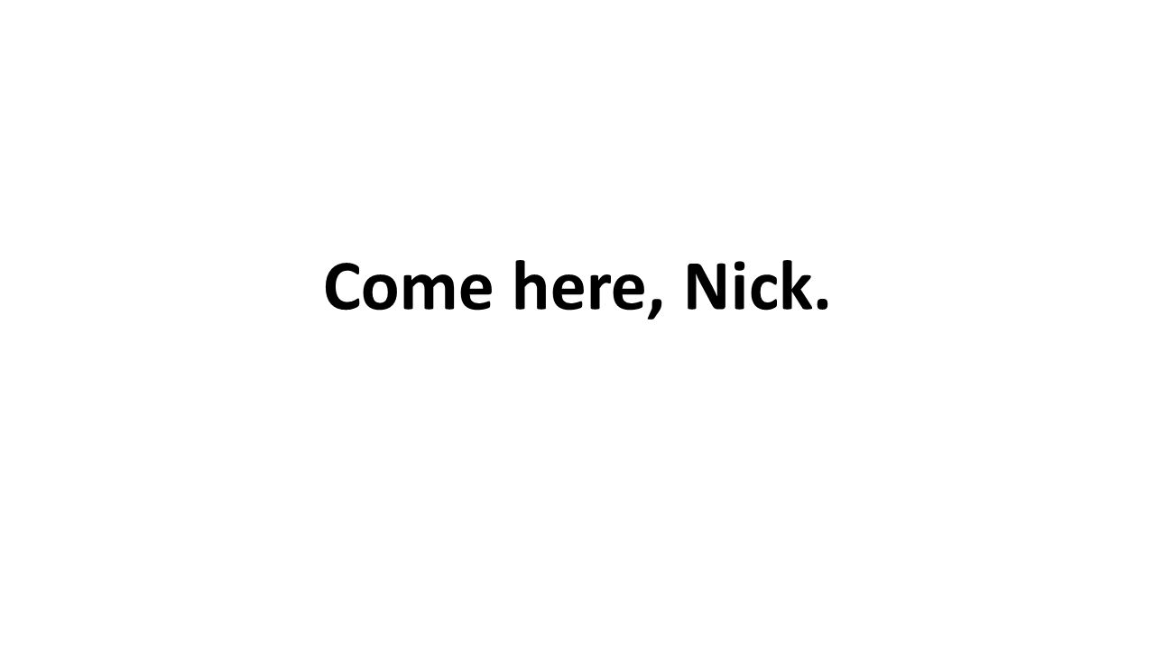 Come here, Nick.
