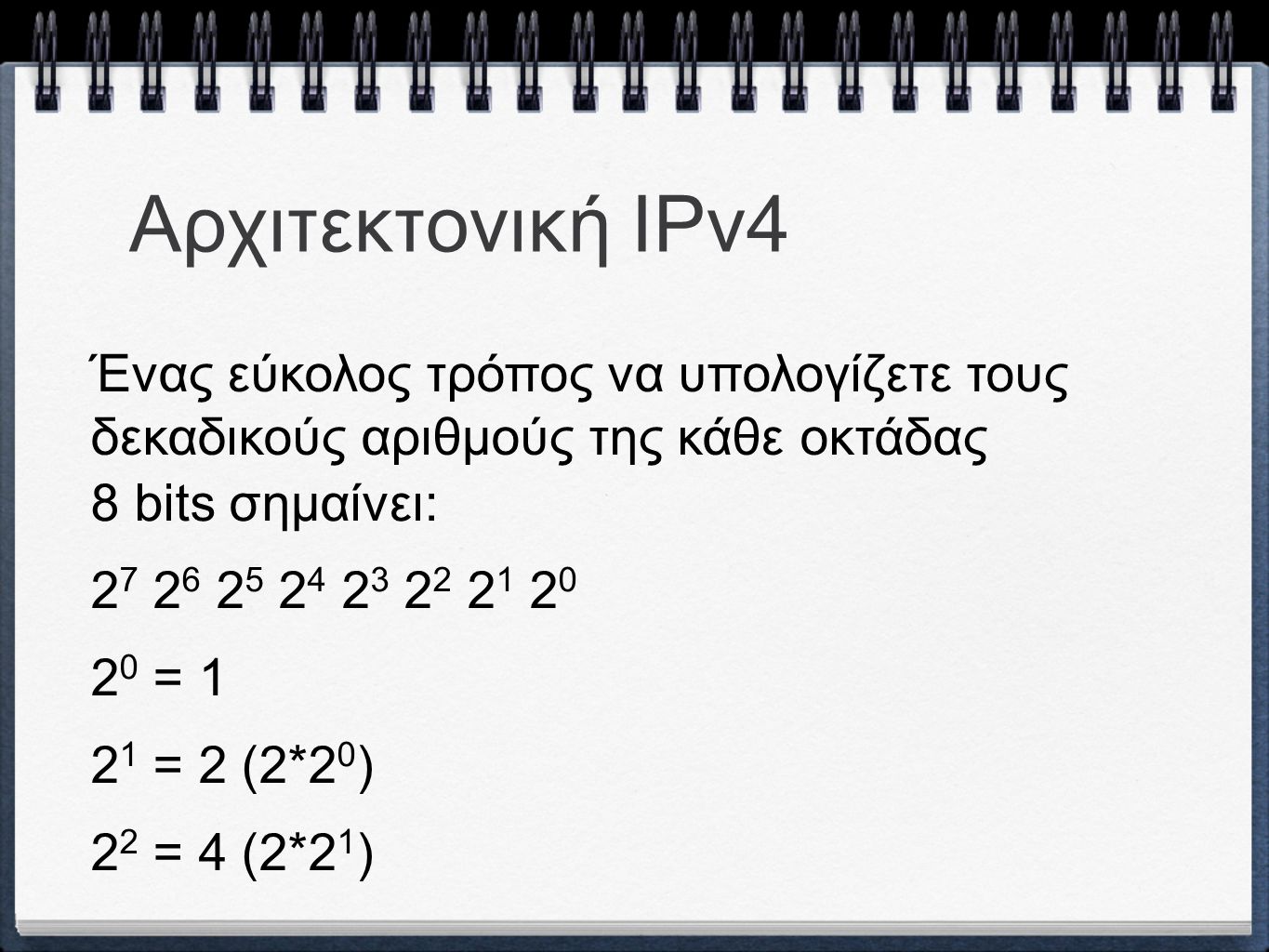 Αρχιτεκτονική ΙPv4 Ένας εύκολος τρόπος να υπολογίζετε τους δεκαδικούς αριθμούς της κάθε οκτάδας 8 bits σημαίνει: = = 2 (2*2 0 ) 2 2 = 4 (2*2 1 )