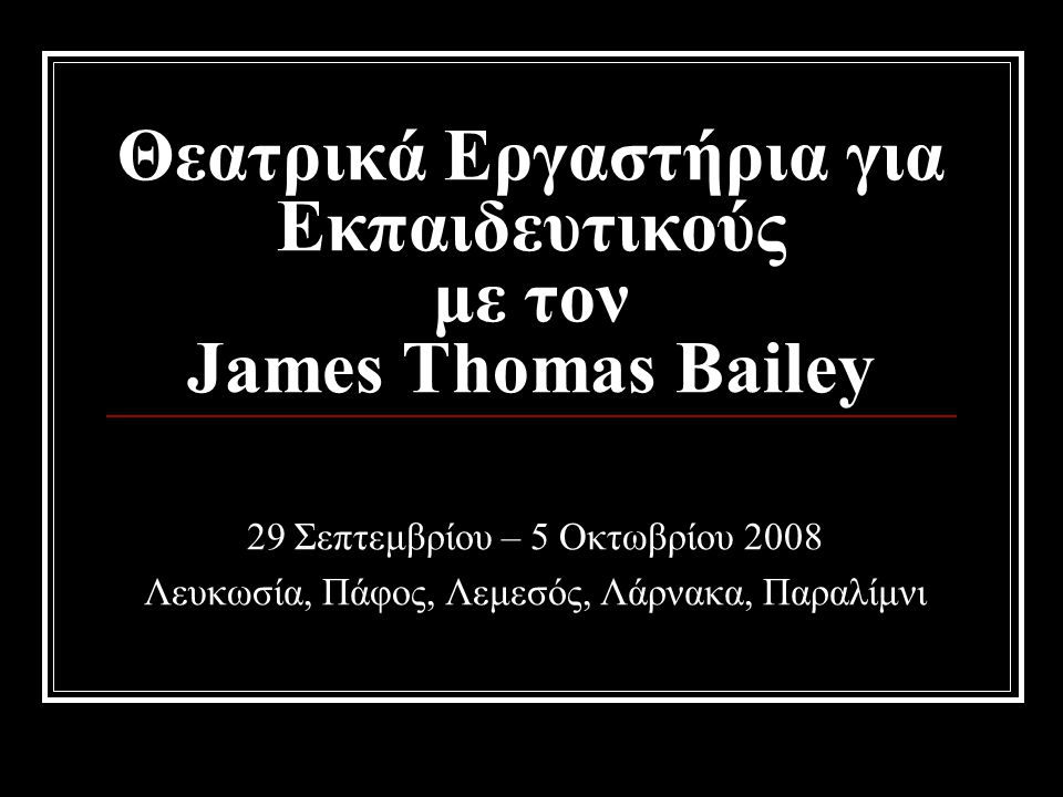 Θεατρικά Εργαστήρια για Εκπαιδευτικούς με τον James Thomas Bailey 29 Σεπτεμβρίου – 5 Οκτωβρίου 2008 Λευκωσία, Πάφος, Λεμεσός, Λάρνακα, Παραλίμνι