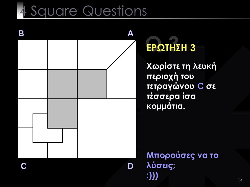 14 Μπορούσες να το λύσεις; :))) Q 3 B A D C ΕΡΩΤΗΣΗ 3 4 Square Questions Χωρίστε τη λευκή περιοχή του τετραγώνου C σε τέσσερα ίσα κομμάτια.