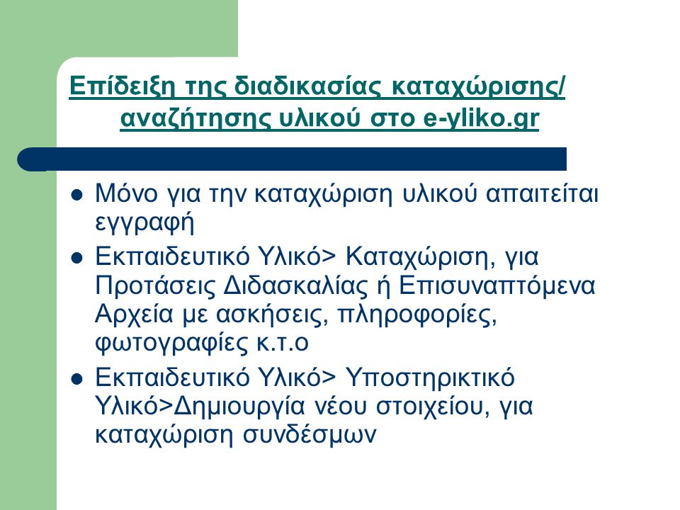 Επίδειξη της διαδικασίας καταχώρισης/ αναζήτησης υλικού στο e-yliko.gr Μόνο για την καταχώριση υλικού απαιτείται εγγραφή Εκπαιδευτικό Υλικό> Καταχώριση, για Προτάσεις Διδασκαλίας ή Επισυναπτόμενα Αρχεία με ασκήσεις, πληροφορίες, φωτογραφίες κ.τ.ο Εκπαιδευτικό Υλικό> Υποστηρικτικό Υλικό>Δημιουργία νέου στοιχείου, για καταχώριση συνδέσμων