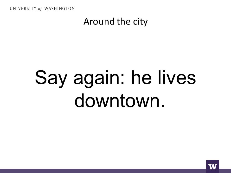 Around the city Say again: he lives downtown.