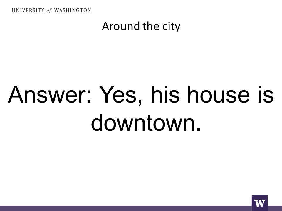 Around the city Answer: Yes, his house is downtown.