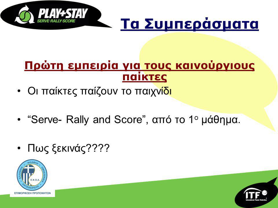 Τα Συμπεράσματα Πρώτη εμπειρία για τους καινούργιους παίκτες Οι παίκτες παίζουν το παιχνίδι Serve- Rally and Score , από το 1 ο μάθημα.