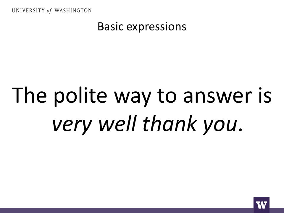 Basic expressions The polite way to answer is very well thank you.