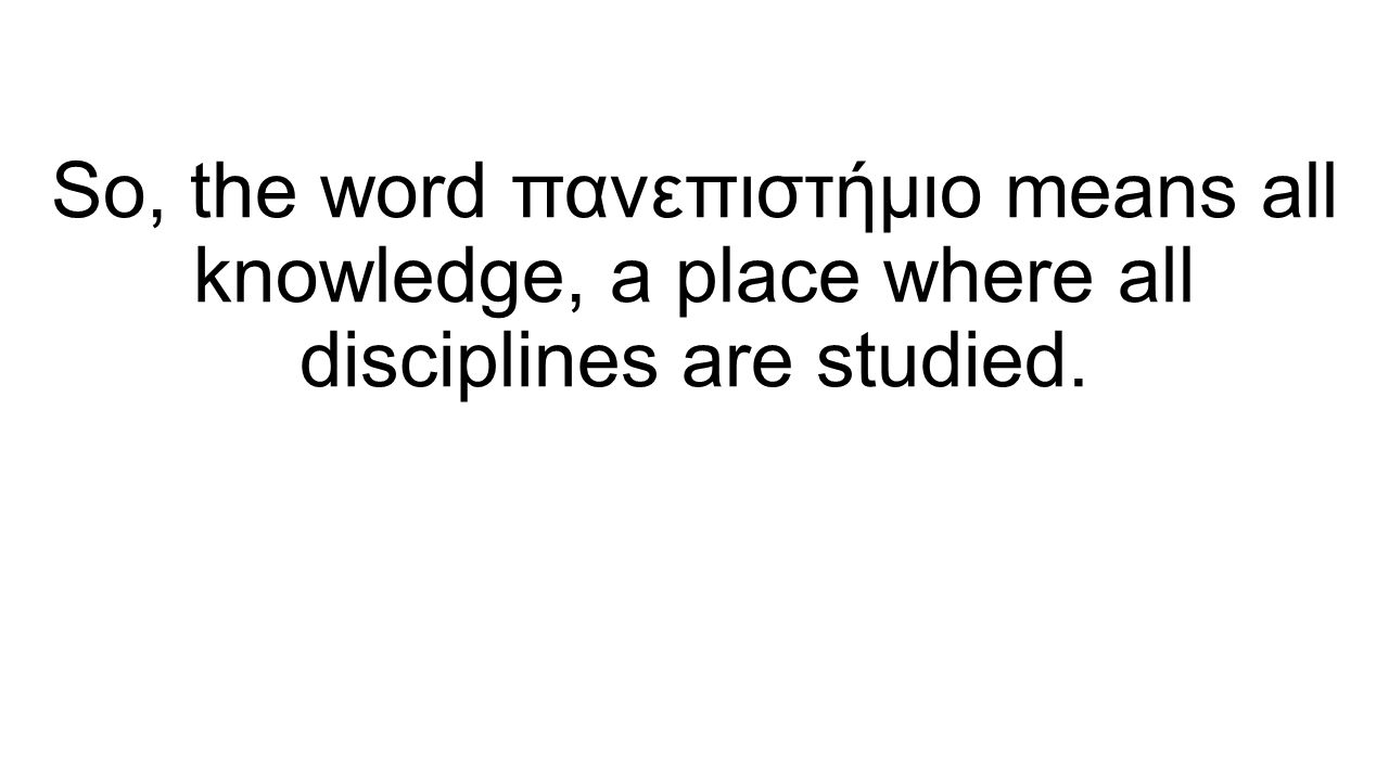 So, the word πανεπιστήμιο means all knowledge, a place where all disciplines are studied.