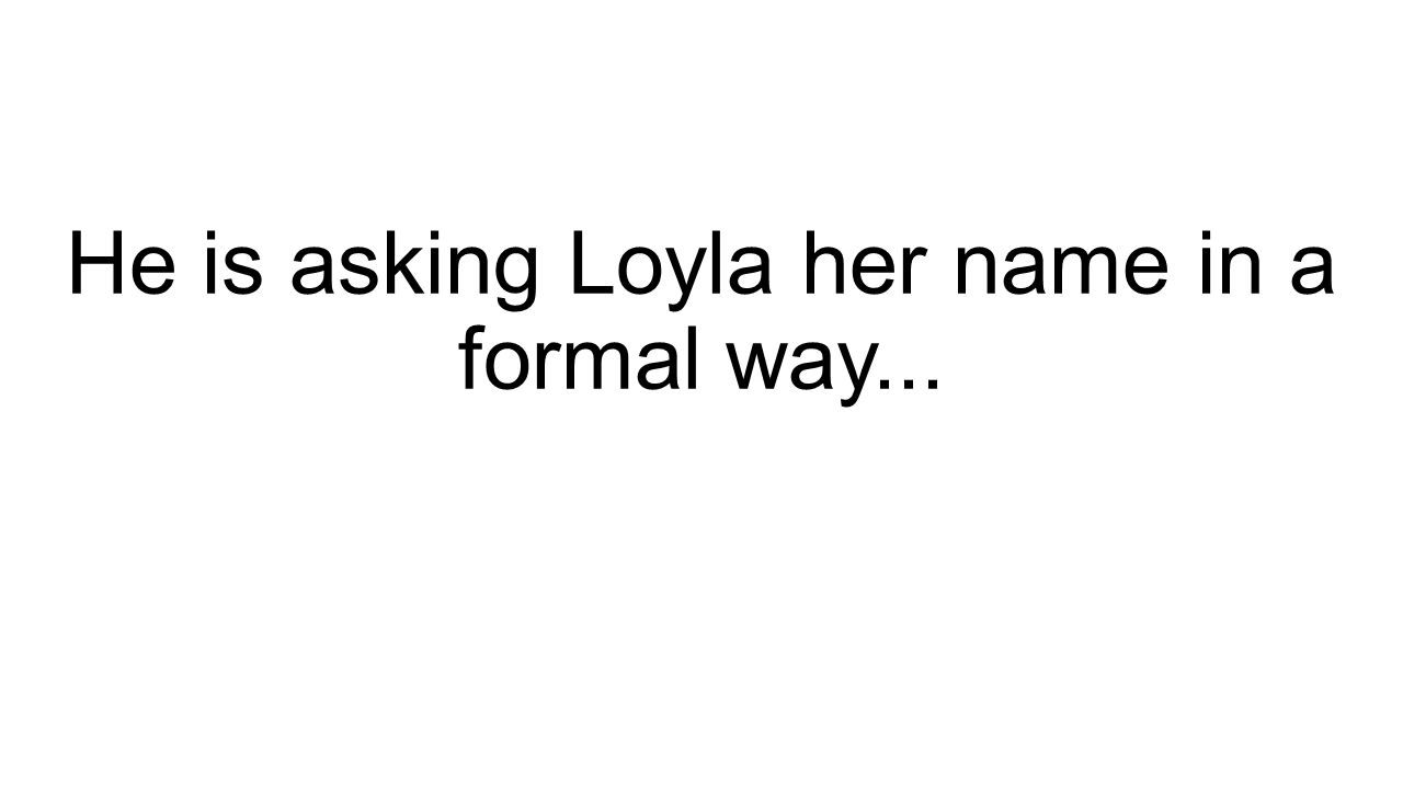 He is asking Loyla her name in a formal way...