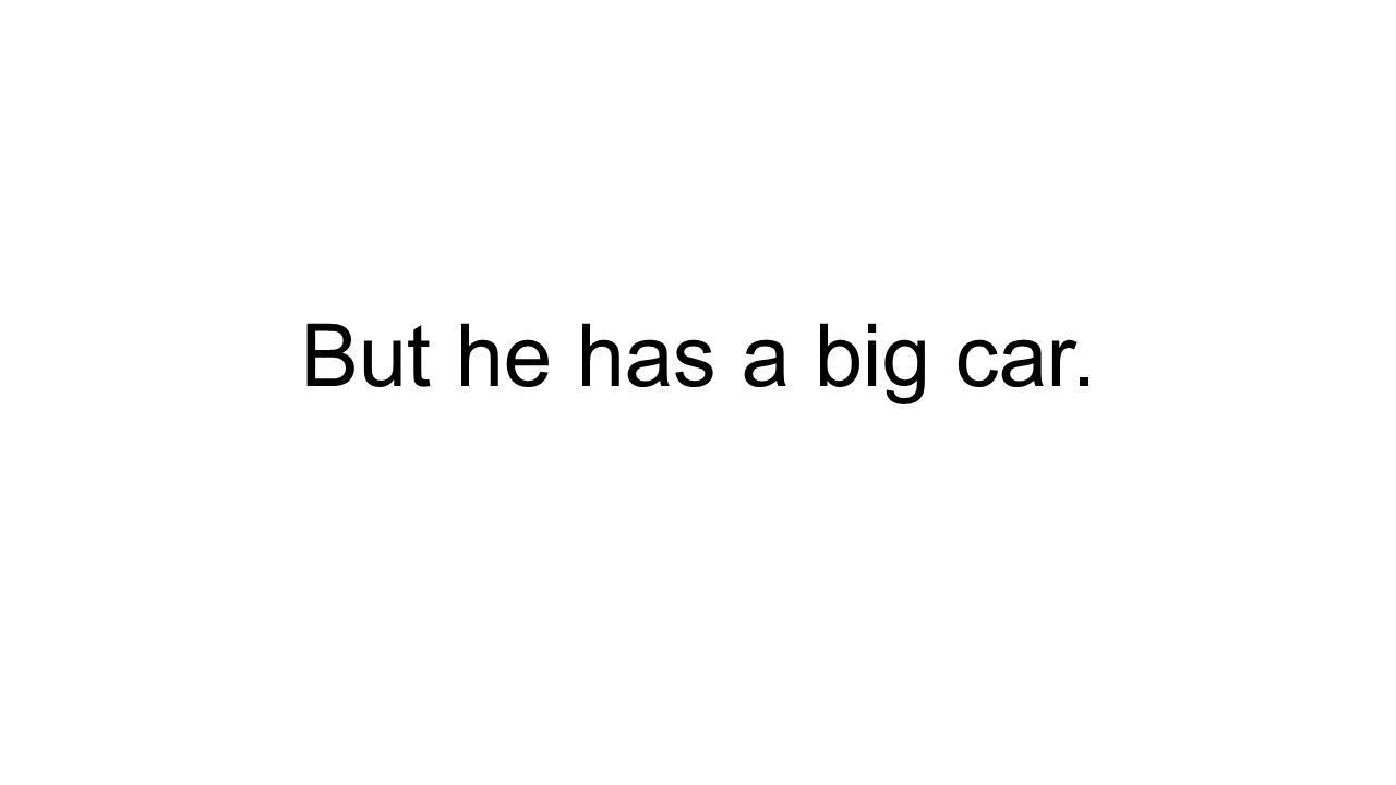 But he has a big car.