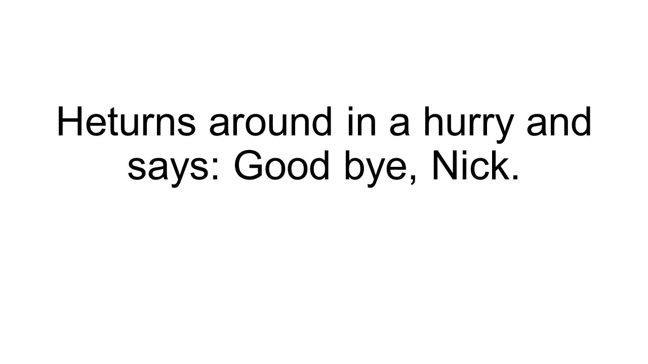 Heturns around in a hurry and says: Good bye, Nick.