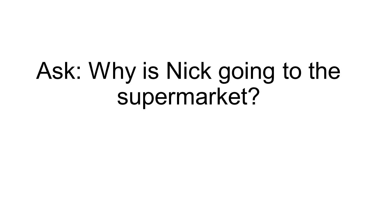 Ask: Why is Nick going to the supermarket