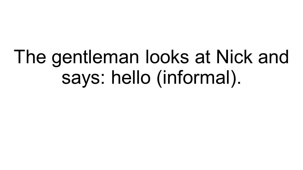 The gentleman looks at Nick and says: hello (informal).