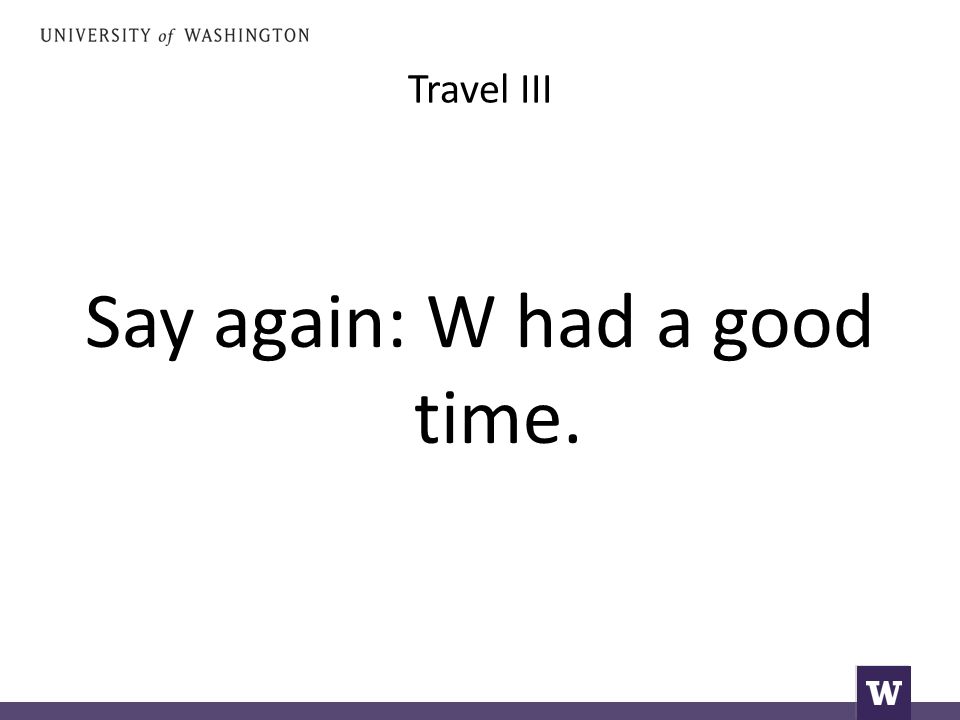 Travel III Say again: W had a good time.