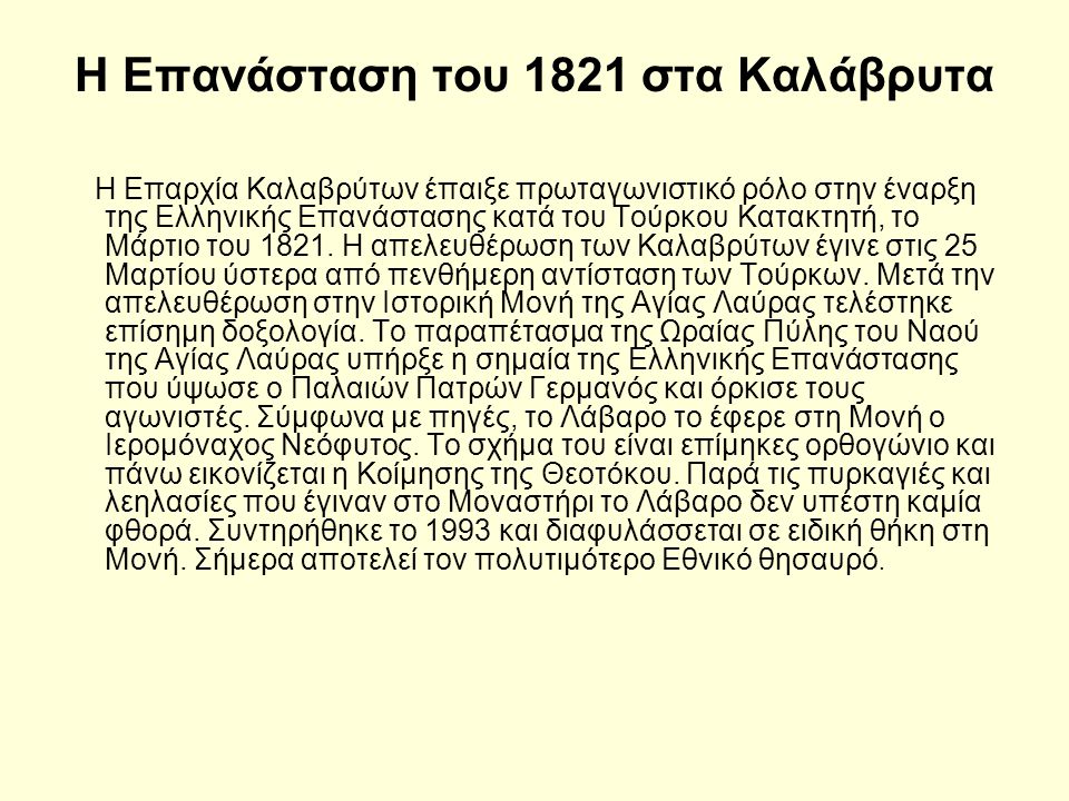 Η Επανάσταση του 1821 στα Καλάβρυτα Η Επαρχία Καλαβρύτων έπαιξε πρωταγωνιστικό ρόλο στην έναρξη της Ελληνικής Επανάστασης κατά του Τούρκου Κατακτητή, το Μάρτιο του 1821.