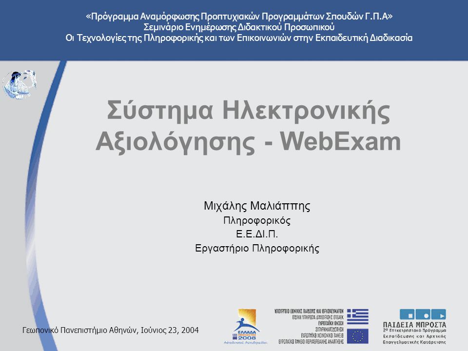 «Πρόγραμμα Αναμόρφωσης Προπτυχιακών Προγραμμάτων Σπουδών Γ.Π.Α» Σεμινάριο Ενημέρωσης Διδακτικού Προσωπικού Οι Τεχνολογίες της Πληροφορικής και των Επικοινωνιών στην Εκπαιδευτική Διαδικασία Γεωπονικό Πανεπιστήμιο Αθηνών, Ιούνιος 23, 2004 Σύστημα Ηλεκτρονικής Αξιολόγησης - WebExam Μιχάλης Μαλιάππης Πληροφορικός Ε.Ε.ΔΙ.Π.