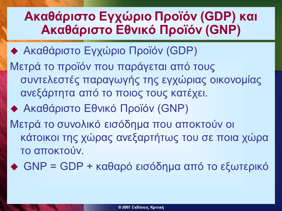 © 2007 Εκδόσεις Κριτική Ακαθάριστο Εγχώριο Προϊόν (GDP) και Ακαθάριστο Εθνικό Προϊόν (GNP)  Ακαθάριστο Εγχώριο Προϊόν (GDP) Μετρά το προϊόν που παράγεται από τους συντελεστές παραγωγής της εγχώριας οικονομίας ανεξάρτητα από το ποιος τους κατέχει.