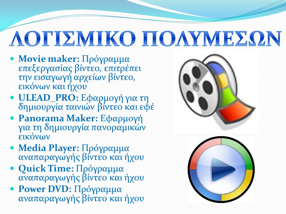 Movie maker: Πρόγραμμα επεξεργασίας βίντεο, επιτρέπει την εισαγωγή αρχείων βίντεο, εικόνων και ήχου ULEAD_PRO: Εφαρμογή για τη δημιουργία ταινιών βίντεο και εφέ Panorama Maker: Εφαρμογή για τη δημιουργία πανοραμικών εικόνων Media Player: Πρόγραμμα αναπαραγωγής βίντεο και ήχου Quick Time: Πρόγραμμα αναπαραγωγής βίντεο και ήχου Power DVD: Πρόγραμμα αναπαραγωγής βίντεο και ήχου