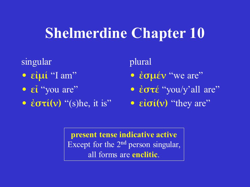 Shelmerdine Chapter 10 singular εἰμί I am εἶ you are ἐστί(ν) (s)he, it is plural ἐσμέν we are ἐστέ you/y’all are εἰσί(ν) they are present tense indicative active Except for the 2 nd person singular, all forms are enclitic.