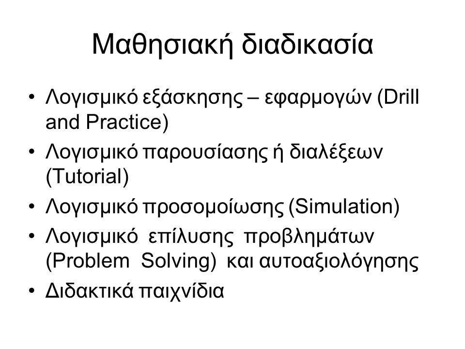 Μαθησιακή διαδικασία Λογισμικό εξάσκησης – εφαρμογών (Drill and Practice) Λογισμικό παρουσίασης ή διαλέξεων (Tutorial) Λογισμικό προσομοίωσης (Simulation) Λογισμικό επίλυσης προβλημάτων (Problem Solving) και αυτοαξιολόγησης Διδακτικά παιχνίδια