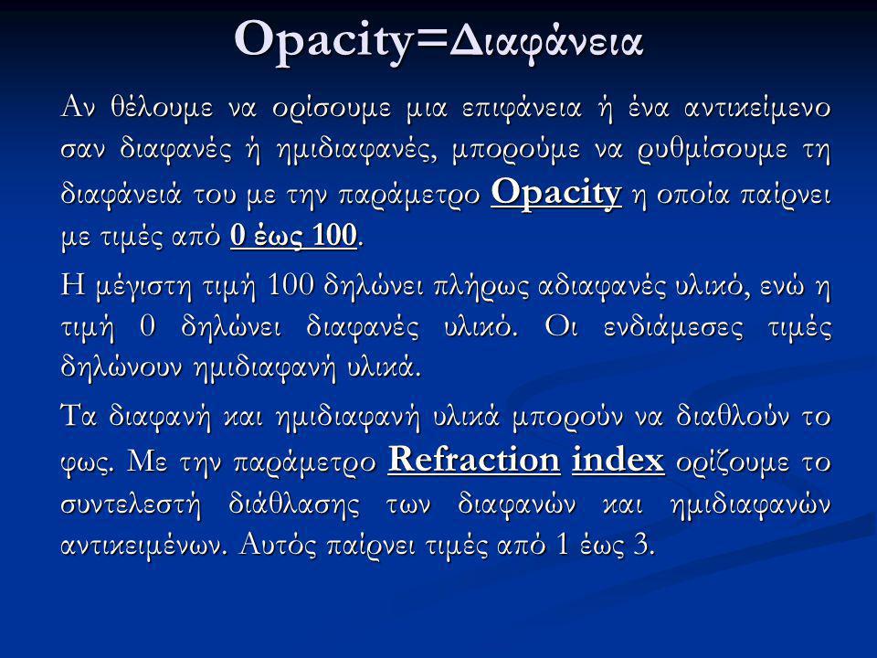 Opacity= Διαφάνεια Αν θέλουμε να ορίσουμε μια επιφάνεια ή ένα αντικείμενο σαν διαφανές ή ημιδιαφανές, μπορούμε να ρυθμίσουμε τη διαφάνειά του με την παράμετρο Opacity η οποία παίρνει με τιμές από 0 έως 100.