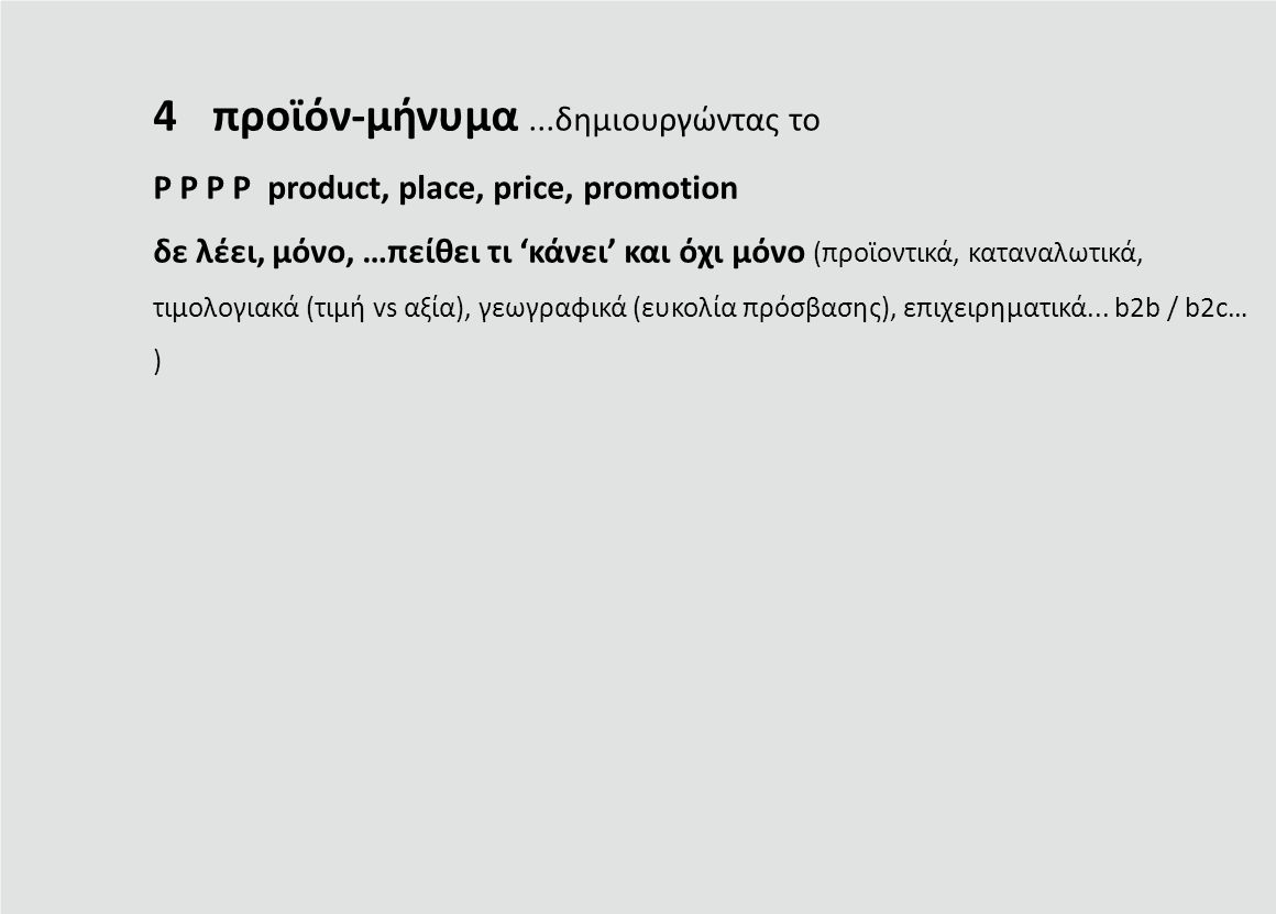 4προϊόν-μήνυμα...δημιουργώντας το P P P P product, place, price, promotion δε λέει, μόνο, …πείθει τι ‘κάνει’ και όχι μόνο (προϊοντικά, καταναλωτικά, τιμολογιακά (τιμή vs αξία), γεωγραφικά (ευκολία πρόσβασης), επιχειρηματικά...