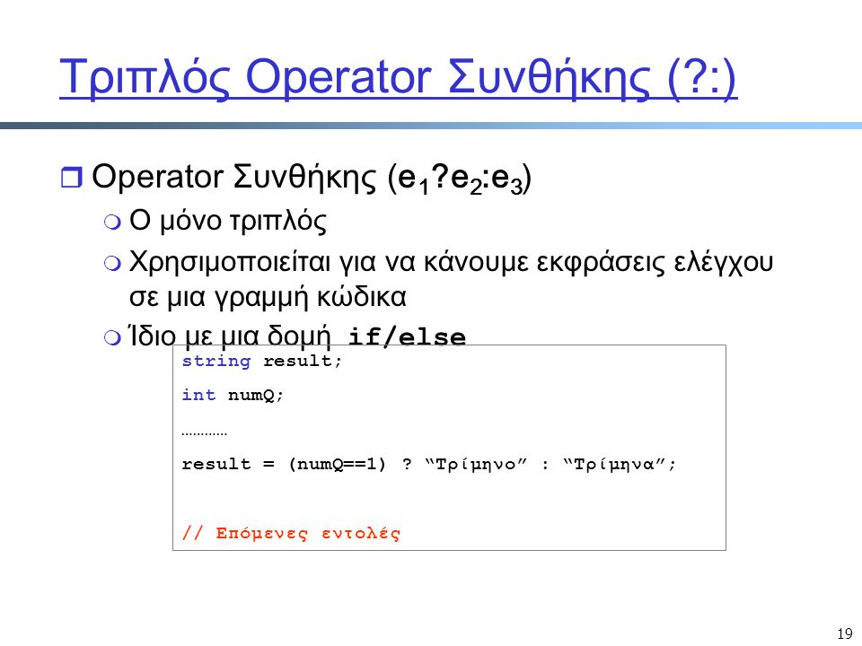 19 Τριπλός Operator Συνθήκης ( :) r Operator Συνθήκης (e 1 e 2 :e 3 ) m Ο μόνο τριπλός m Χρησιμοποιείται για να κάνουμε εκφράσεις ελέγχου σε μια γραμμή κώδικα  Ίδιο με μια δομή if/else string result; int numQ; ………… result = (numQ==1) .