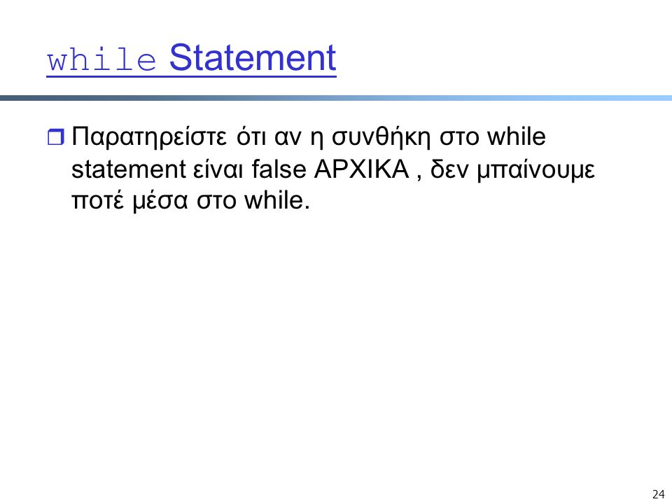 24 while Statement  Παρατηρείστε ότι αν η συνθήκη στο while statement είναι false ΑΡΧΙΚΑ, δεν μπαίνουμε ποτέ μέσα στο while.