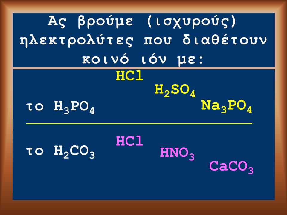 Ας βρούμε (ισχυρούς) ηλεκτρολύτες που διαθέτουν κοινό ιόν με: το H 3 PO 4 το H 2 CO 3 HCl H 2 SO 4 Na 3 PO 4 HCl HNO 3 CaCO 3