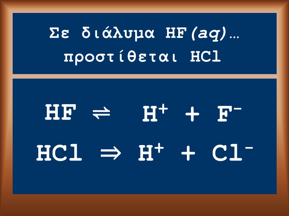 Σε διάλυμα HF(aq)… HF ⇌ προστίθεται HCl HCl ⇒ H + + Cl - H + + F -