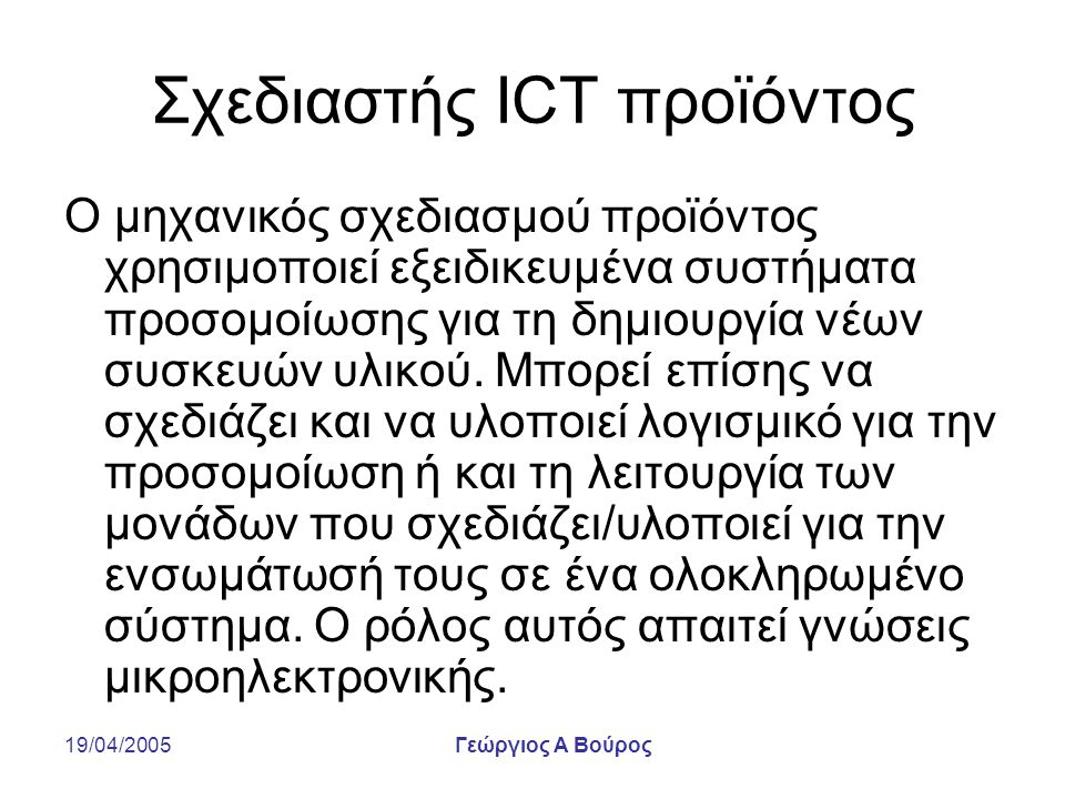 19/04/2005Γεώργιος Α Βούρος Σχεδιαστής ICT προϊόντος Ο μηχανικός σχεδιασμού προϊόντος χρησιμοποιεί εξειδικευμένα συστήματα προσομοίωσης για τη δημιουργία νέων συσκευών υλικού.