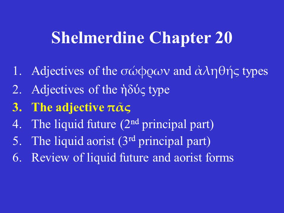 Shelmerdine Chapter 20 1.Adjectives of the σώφρων and ἀληθής types 2.Adjectives of the ἡ δ ύ ς type 3.The adjective πᾶς 4.The liquid future (2 nd principal part) 5.The liquid aorist (3 rd principal part) 6.Review of liquid future and aorist forms