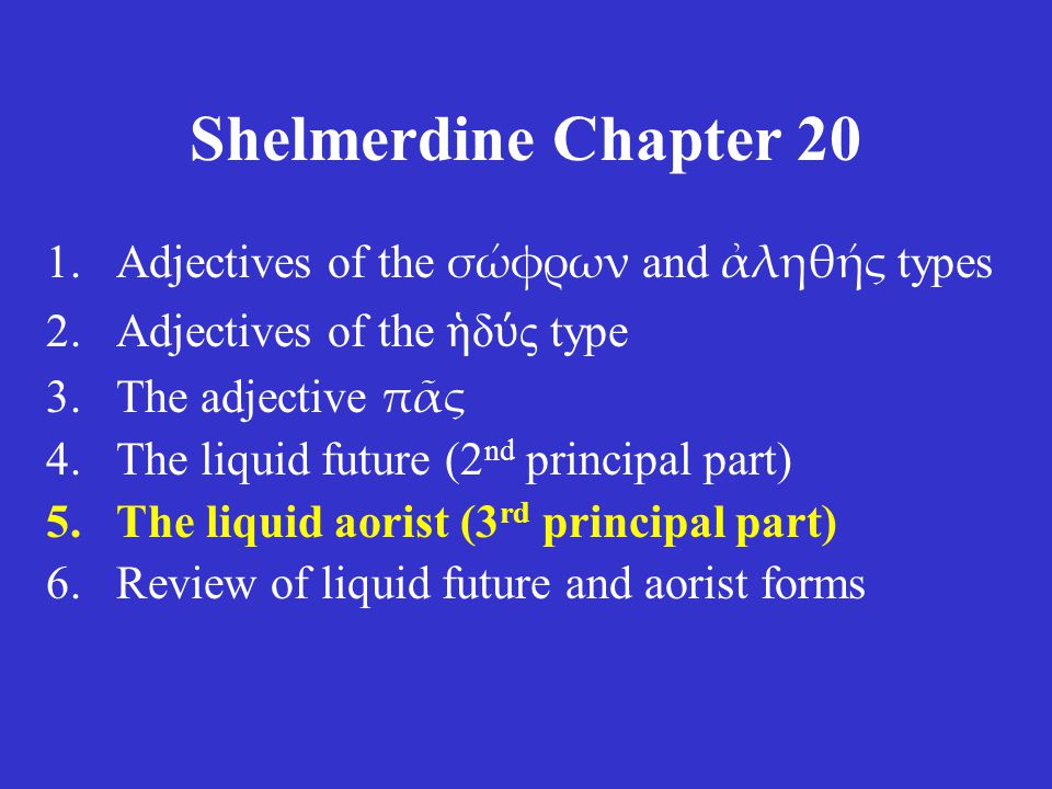 Shelmerdine Chapter 20 1.Adjectives of the σώφρων and ἀληθής types 2.Adjectives of the ἡ δ ύ ς type 3.The adjective πᾶς 4.The liquid future (2 nd principal part) 5.The liquid aorist (3 rd principal part) 6.Review of liquid future and aorist forms