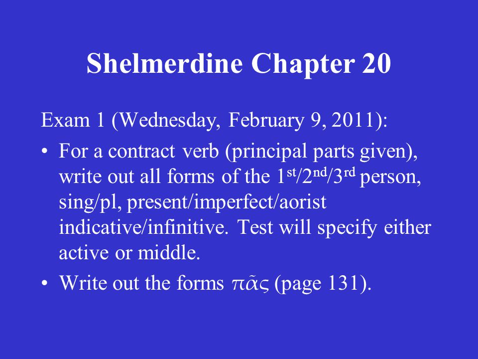 Shelmerdine Chapter 20 Exam 1 (Wednesday, February 9, 2011): For a contract verb (principal parts given), write out all forms of the 1 st /2 nd /3 rd person, sing/pl, present/imperfect/aorist indicative/infinitive.